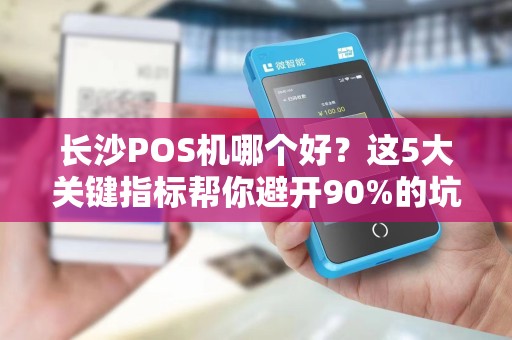 长沙POS机哪个好？这5大关键指标帮你避开90%的坑！