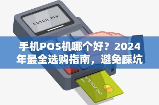 手机POS机哪个好？2024年最全选购指南，避免踩坑！
