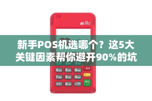 新手POS机选哪个？这5大关键因素帮你避开90%的坑！