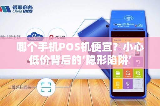 哪个手机POS机便宜？小心低价背后的‘隐形陷阱’