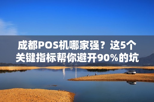 成都POS机哪家强？这5个关键指标帮你避开90%的坑！