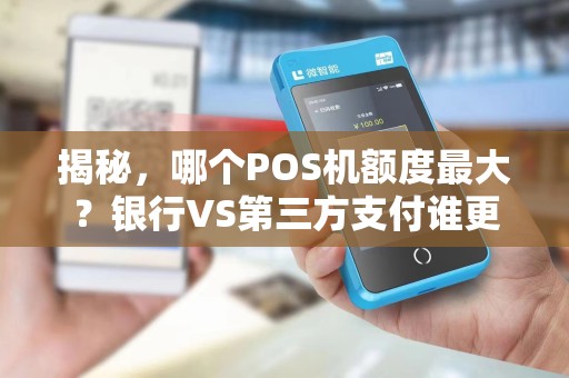 揭秘，哪个POS机额度最大？银行VS第三方支付谁更胜一筹？