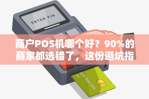 商户POS机哪个好？90%的商家都选错了，这份避坑指南请收好！