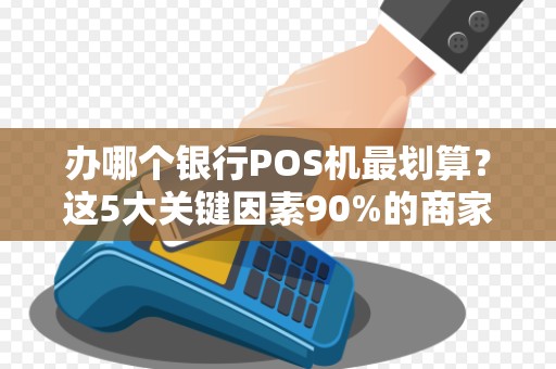 办哪个银行POS机最划算？这5大关键因素90%的商家都忽略了！