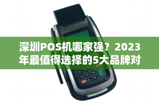 深圳POS机哪家强？2023年最值得选择的5大品牌对比！
