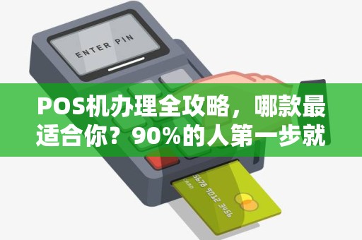 POS机办理全攻略，哪款最适合你？90%的人第一步就选错了！