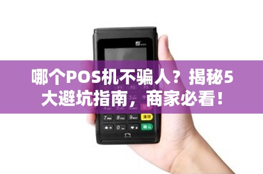 哪个POS机不骗人？揭秘5大避坑指南，商家必看！