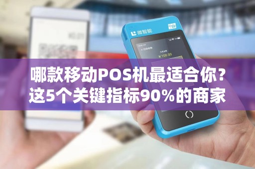 哪款移动POS机最适合你？这5个关键指标90%的商家都忽略了！