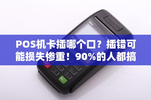 POS机卡插哪个口？插错可能损失惨重！90%的人都搞错了！