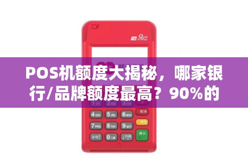 POS机额度大揭秘，哪家银行/品牌额度最高？90%的人不知道的提额技巧！