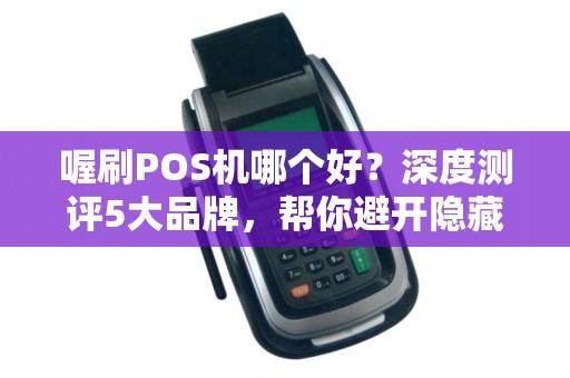 喔刷POS机哪个好？深度测评5大品牌，帮你避开隐藏陷阱！
