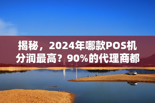 揭秘，2024年哪款POS机分润最高？90%的代理商都选错了！