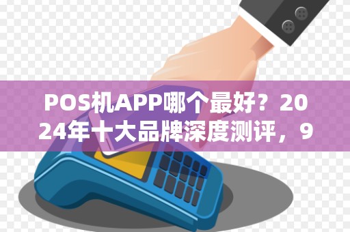 POS机APP哪个最好？2024年十大品牌深度测评，90%商家选错了！