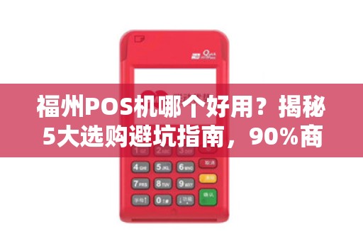 福州POS机哪个好用？揭秘5大选购避坑指南，90%商家都选错了！