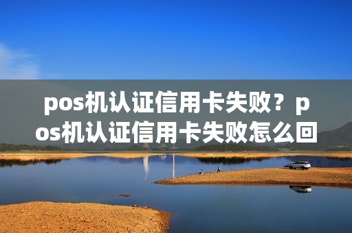 pos机认证信用卡失败？pos机认证信用卡失败怎么回事
