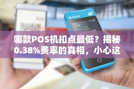 哪款POS机扣点最低？揭秘0.38%费率的真相，小心这些隐藏陷阱！