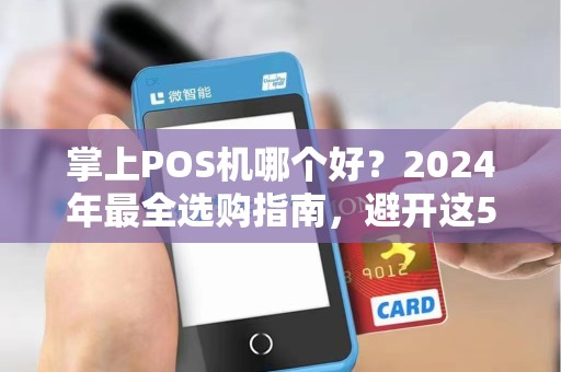 掌上POS机哪个好？2024年最全选购指南，避开这5个坑省下冤枉钱！