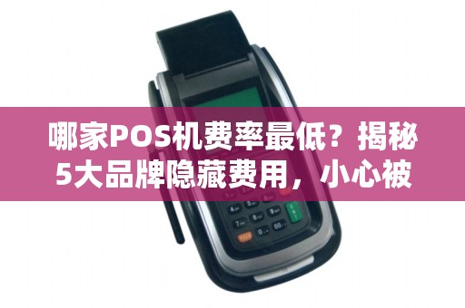 哪家POS机费率最低？揭秘5大品牌隐藏费用，小心被坑！