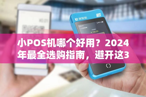 小POS机哪个好用？2024年最全选购指南，避开这3个坑省下几千块！