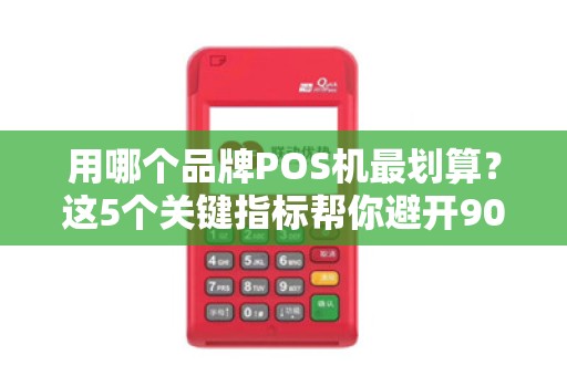用哪个品牌POS机最划算？这5个关键指标帮你避开90%的坑！