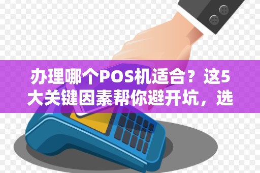 办理哪个POS机适合？这5大关键因素帮你避开坑，选对不后悔！