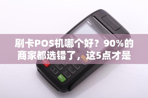 刷卡POS机哪个好？90%的商家都选错了，这5点才是关键！