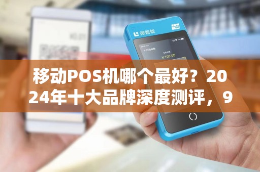 移动POS机哪个最好？2024年十大品牌深度测评，90%商家选错了！