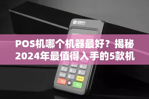 POS机哪个机器最好？揭秘2024年最值得入手的5款机型，第3款90%商家都在用！
