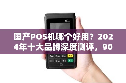 国产POS机哪个好用？2024年十大品牌深度测评，90%商家都选错了！