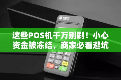 这些POS机千万别刷！小心资金被冻结，商家必看避坑指南