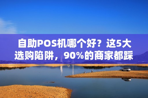 自助POS机哪个好？这5大选购陷阱，90%的商家都踩过！