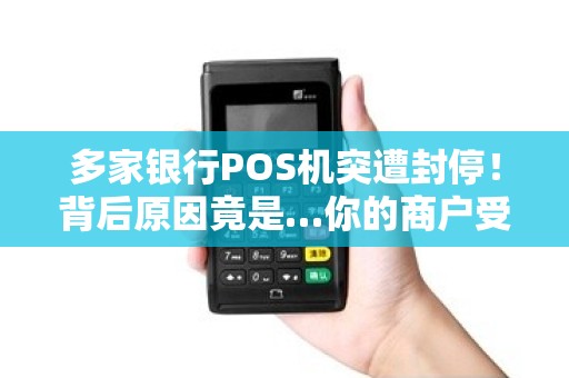 多家银行POS机突遭封停！背后原因竟是…你的商户受影响了吗？