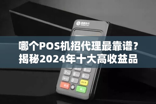 哪个POS机招代理最靠谱？揭秘2024年十大高收益品牌避坑指南！