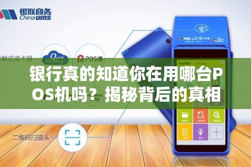 银行真的知道你在用哪台POS机吗？揭秘背后的真相！