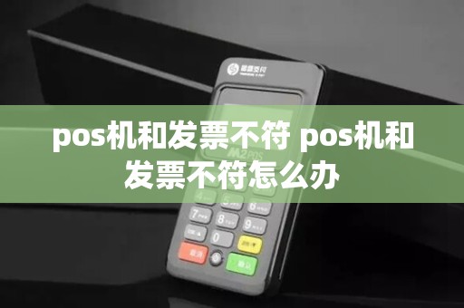 pos机和发票不符 pos机和发票不符怎么办