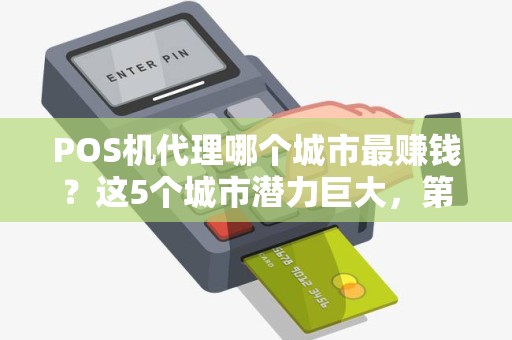 POS机代理哪个城市最赚钱？这5个城市潜力巨大，第3个90%的人没想到！
