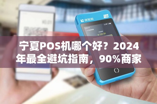 宁夏POS机哪个好？2024年最全避坑指南，90%商家选错了！