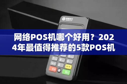 网络POS机哪个好用？2024年最值得推荐的5款POS机对比评测！