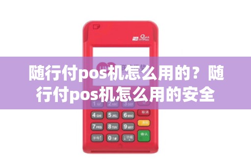 随行付pos机怎么用的？随行付pos机怎么用的安全