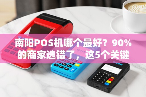 南阳POS机哪个最好？90%的商家选错了，这5个关键点你必须知道！