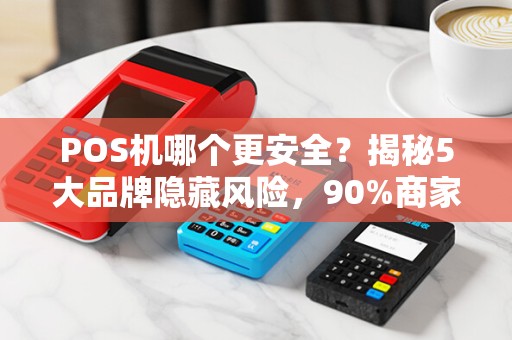 POS机哪个更安全？揭秘5大品牌隐藏风险，90%商家竟不知！