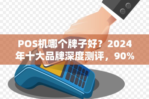 POS机哪个牌子好？2024年十大品牌深度测评，90%的商家都选错了！