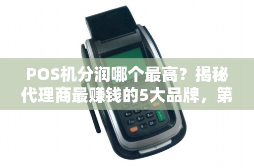 POS机分润哪个最高？揭秘代理商最赚钱的5大品牌，第3个90%的人不知道！