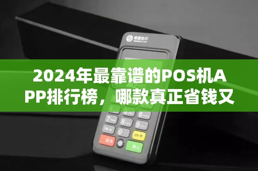 2024年最靠谱的POS机APP排行榜，哪款真正省钱又安全？90%的人选错了！