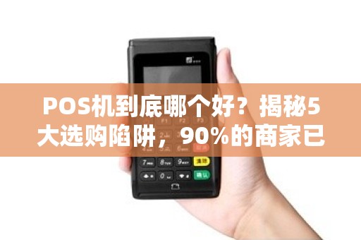 POS机到底哪个好？揭秘5大选购陷阱，90%的商家已中招！