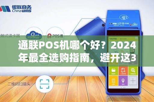 通联POS机哪个好？2024年最全选购指南，避开这3个坑省下冤枉钱！