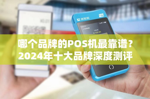 哪个品牌的POS机最靠谱？2024年十大品牌深度测评，90%商家都选错了！
