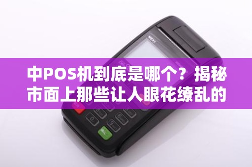 中POS机到底是哪个？揭秘市面上那些让人眼花缭乱的POS机品牌！