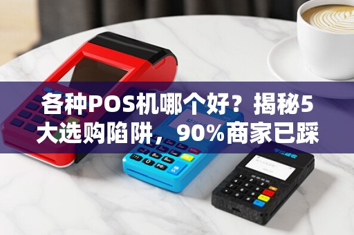 各种POS机哪个好？揭秘5大选购陷阱，90%商家已踩坑！