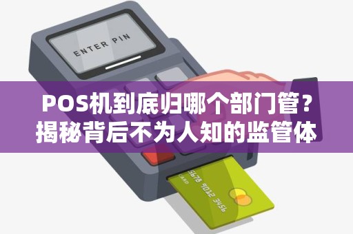 POS机到底归哪个部门管？揭秘背后不为人知的监管体系！